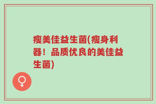 瘦美佳益生菌(瘦身利器!品质优良的美佳益生菌)-第1张图片-超越 瘦美佳益生菌(瘦身利器!品质优良的美佳益生菌)-第1张图片-超越