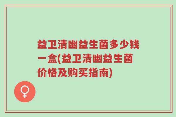 益卫清幽益生菌多少钱一盒(益卫清幽益生菌价格及购买指南)-第1张图片-超越 益卫清幽益生菌多少钱一盒(益卫清幽益生菌价格及购买指南)-第1张图片-超越