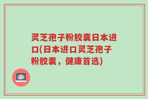灵芝孢子粉胶囊日本进口(日本进口灵芝孢子粉胶囊,健康首选)-第1张图片-超越 灵芝孢子粉胶囊日本进口(日本进口灵芝孢子粉胶囊,健康首选)-第1张图片-超越