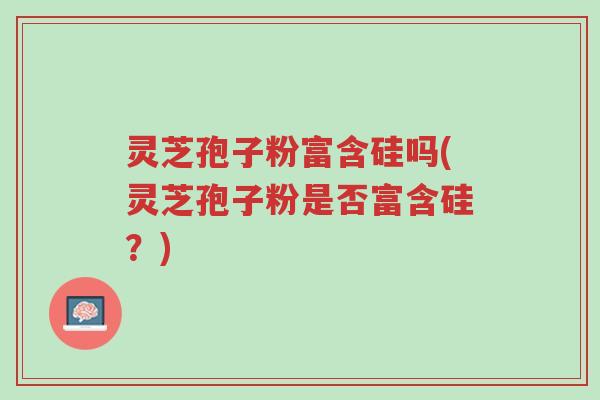 灵芝孢子粉富含硅吗(灵芝孢子粉是否富含硅?)-第1张图片-超越 灵芝孢子粉富含硅吗(灵芝孢子粉是否富含硅?)-第1张图片-超越