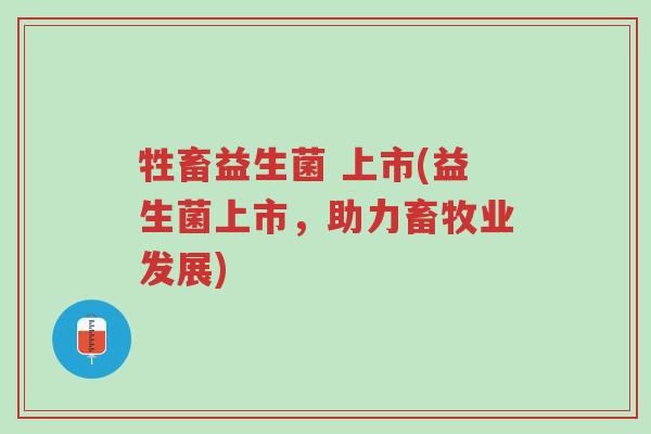 牲畜益生菌 上市(益生菌上市,助力畜牧业发展)-第1张图片-超越 牲畜益生菌 上市(益生菌上市,助力畜牧业发展)-第1张图片-超越