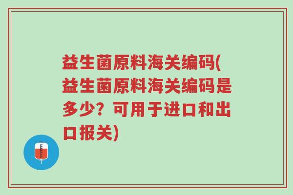 益生菌原料海关编码(益生菌原料海关编码是多少?可用于进口和出口报关)-第1张图片-超越 益生菌原料海关编码(益生菌原料海关编码是多少?可用于进口和出口报关)-第1张图片-超越
