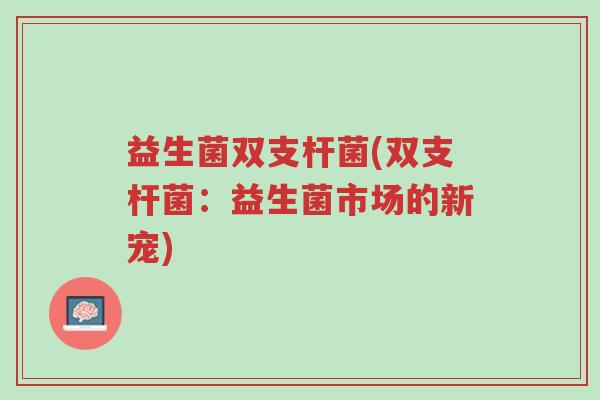 益生菌双支杆菌(双支杆菌：益生菌市场的新宠)-第1张图片-超越