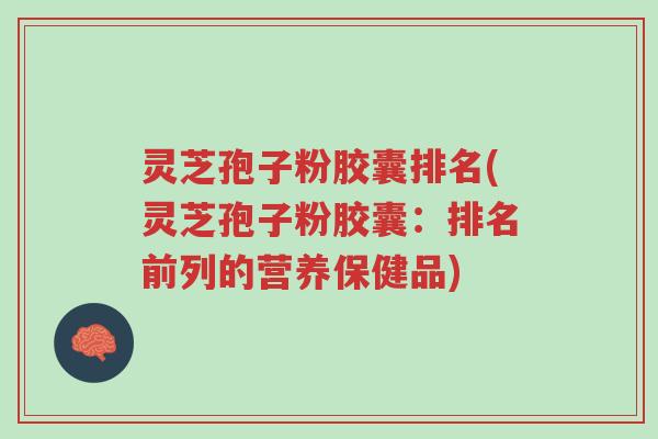 灵芝孢子粉胶囊排名(灵芝孢子粉胶囊:排名前列的营养保健品)-第1张图片-超越 灵芝孢子粉胶囊排名(灵芝孢子粉胶囊:排名前列的营养保健品)-第1张图片-超越