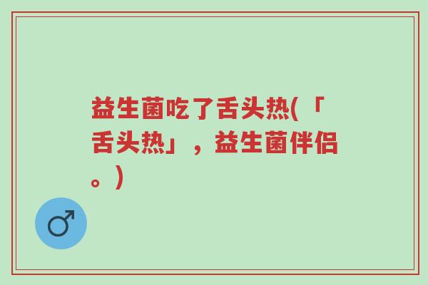 益生菌吃了舌头热(「舌头热」，益生菌伴侣。)-第1张图片-超越