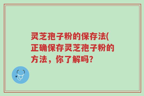 灵芝孢子粉的保存法(正确保存灵芝孢子粉的方法,你了解吗?-第1张图片-超越 灵芝孢子粉的保存法(正确保存灵芝孢子粉的方法,你了解吗?-第1张图片-超越