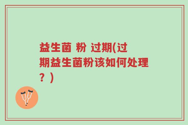 益生菌 粉 过期(过期益生菌粉该如何处理?)-第1张图片-超越 益生菌 粉 过期(过期益生菌粉该如何处理?)-第1张图片-超越