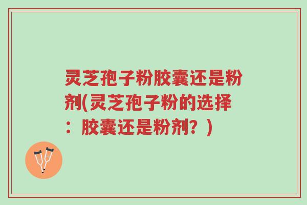灵芝孢子粉胶囊还是粉剂(灵芝孢子粉的选择:胶囊还是粉剂?)-第1张图片-超越 灵芝孢子粉胶囊还是粉剂(灵芝孢子粉的选择:胶囊还是粉剂?)-第1张图片-超越
