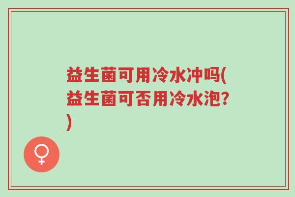 益生菌可用冷水冲吗(益生菌可否用冷水泡?)-第1张图片-超越 益生菌可用冷水冲吗(益生菌可否用冷水泡?)-第1张图片-超越