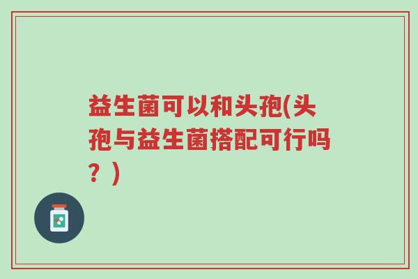 益生菌可以和头孢(头孢与益生菌搭配可行吗?)-第1张图片-超越 益生菌可以和头孢(头孢与益生菌搭配可行吗?)-第1张图片-超越