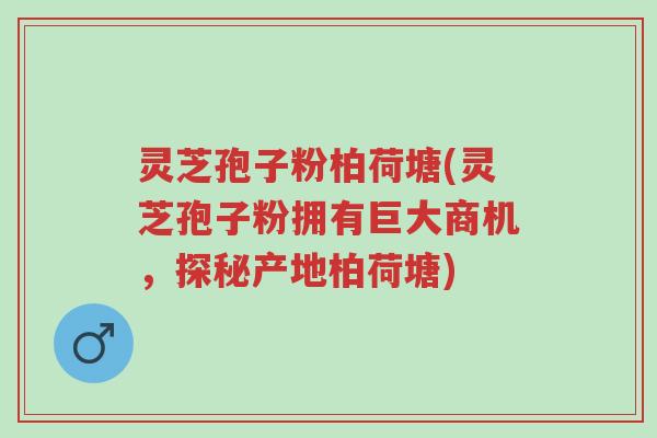 灵芝孢子粉柏荷塘(灵芝孢子粉拥有巨大商机,探秘产地柏荷塘)-第1张图片-超越 灵芝孢子粉柏荷塘(灵芝孢子粉拥有巨大商机,探秘产地柏荷塘)-第1张图片-超越