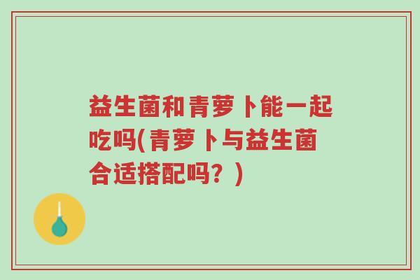 益生菌和青萝卜能一起吃吗(青萝卜与益生菌合适搭配吗?)-第1张图片-超越 益生菌和青萝卜能一起吃吗(青萝卜与益生菌合适搭配吗?)-第1张图片-超越