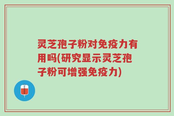 灵芝孢子粉对免疫力有用吗(研究显示灵芝孢子粉可增强免疫力)-第1张图片-超越