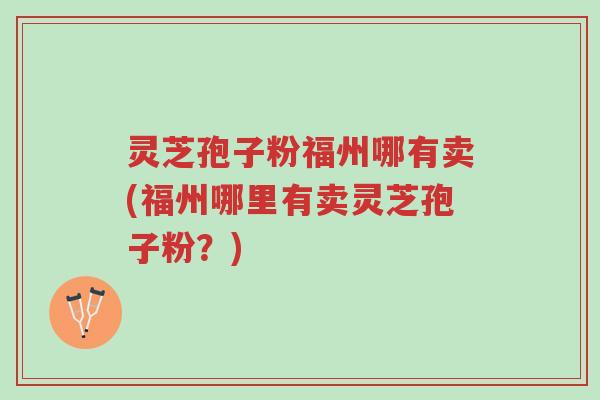 灵芝孢子粉福州哪有卖(福州哪里有卖灵芝孢子粉？)-第1张图片-超越