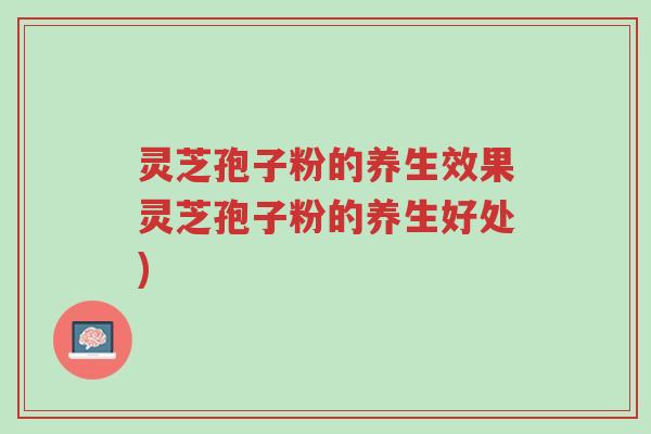 灵芝孢子粉的养生效果灵芝孢子粉的养生好处)-第1张图片-超越