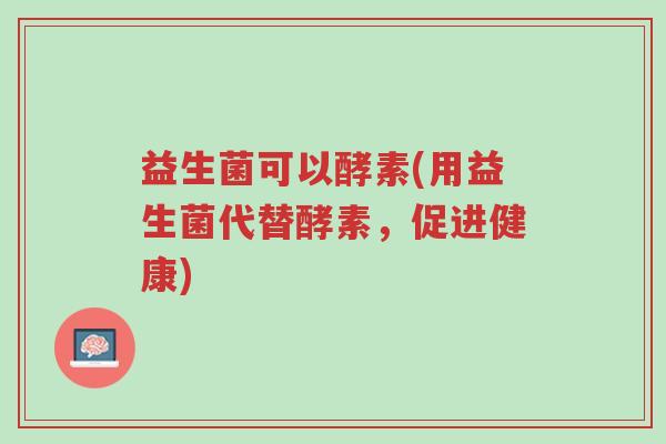益生菌可以酵素(用益生菌代替酵素,促进健康)-第1张图片-超越 益生菌可以酵素(用益生菌代替酵素,促进健康)-第1张图片-超越