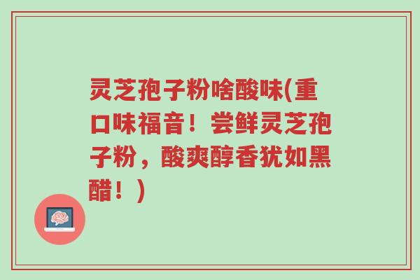 灵芝孢子粉啥酸味(重口味福音!尝鲜灵芝孢子粉,酸爽醇香犹如黑醋!)-第1张图片-超越 灵芝孢子粉啥酸味(重口味福音!尝鲜灵芝孢子粉,酸爽醇香犹如黑醋!)-第1张图片-超越