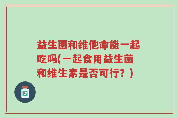 益生菌和维他命能一起吃吗(一起食用益生菌和维生素是否可行？)-第1张图片-超越