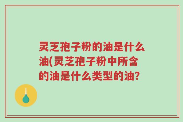 灵芝孢子粉的油是什么油(灵芝孢子粉中所含的油是什么类型的油?-第1张图片-超越 灵芝孢子粉的油是什么油(灵芝孢子粉中所含的油是什么类型的油?-第1张图片-超越