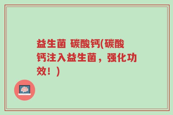 益生菌 碳酸钙(碳酸钙注入益生菌,强化功效!)-第1张图片-超越 益生菌 碳酸钙(碳酸钙注入益生菌,强化功效!)-第1张图片-超越