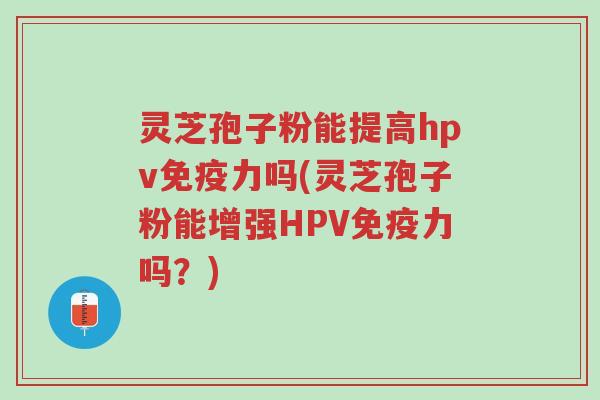 灵芝孢子粉能提高hpv免疫力吗(灵芝孢子粉能增强HPV免疫力吗？)-第1张图片-超越