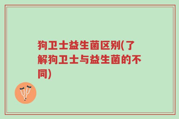 狗卫士益生菌区别(了解狗卫士与益生菌的不同)-第1张图片-超越