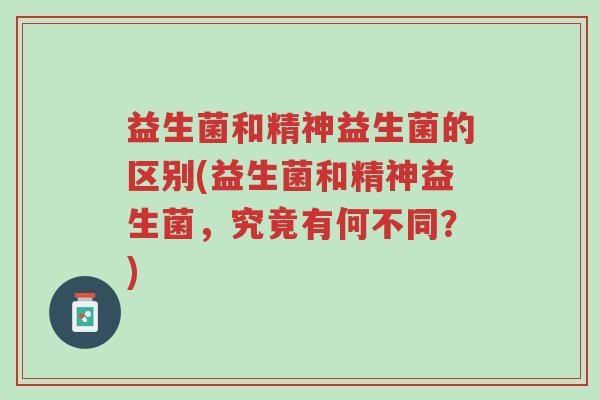 益生菌和精神益生菌的区别(益生菌和精神益生菌，究竟有何不同？)-第1张图片-超越