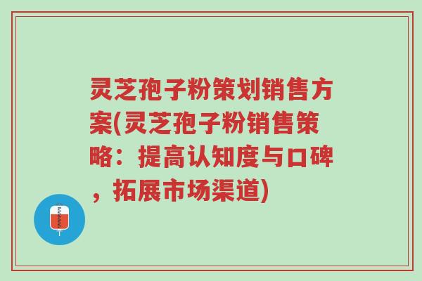 灵芝孢子粉策划销售方案(灵芝孢子粉销售策略:提高认知度与口碑,拓展市场渠道)-第1张图片-超越 灵芝孢子粉策划销售方案(灵芝孢子粉销售策略:提高认知度与口碑,拓展市场渠道)-第1张图片-超越