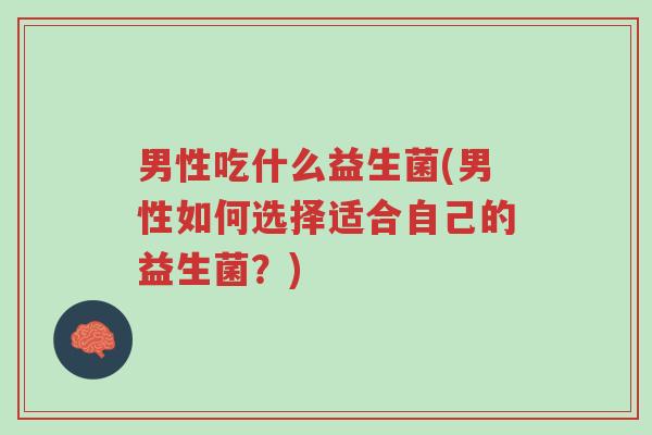 男性吃什么益生菌(男性如何选择适合自己的益生菌?)-第1张图片-超越 男性吃什么益生菌(男性如何选择适合自己的益生菌?)-第1张图片-超越