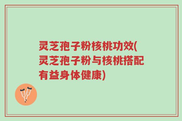 灵芝孢子粉核桃功效(灵芝孢子粉与核桃搭配有益身体健康)-第1张图片-超越