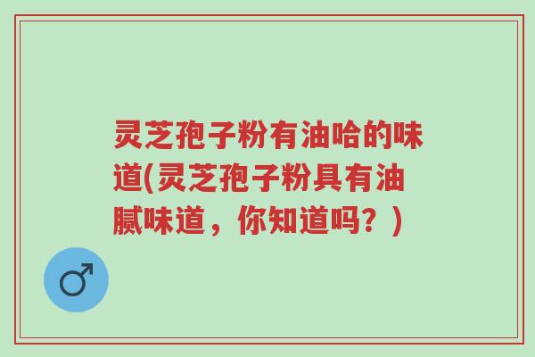 灵芝孢子粉有油哈的味道(灵芝孢子粉具有油腻味道，你知道吗？)-第1张图片-超越