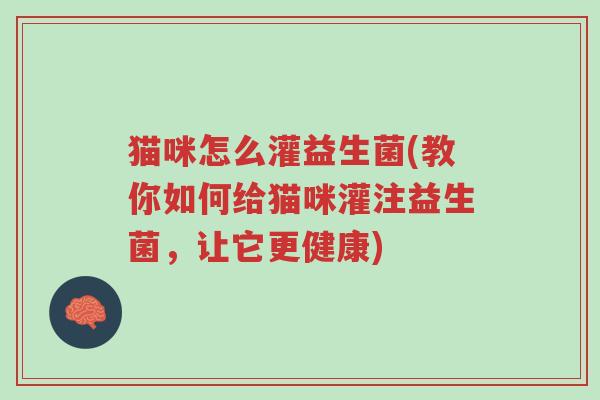 猫咪怎么灌益生菌(教你如何给猫咪灌注益生菌,让它更健康)-第1张图片-超越 猫咪怎么灌益生菌(教你如何给猫咪灌注益生菌,让它更健康)-第1张图片-超越