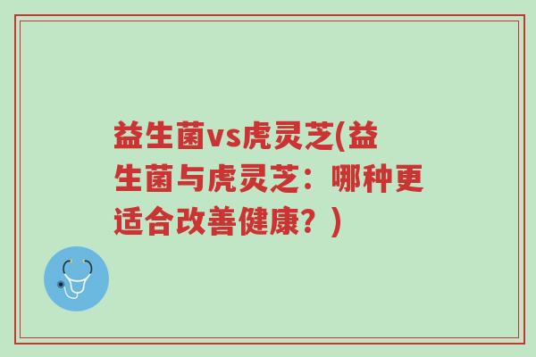 益生菌vs虎灵芝(益生菌与虎灵芝:哪种更适合改善健康?)-第1张图片-超越 益生菌vs虎灵芝(益生菌与虎灵芝:哪种更适合改善健康?)-第1张图片-超越