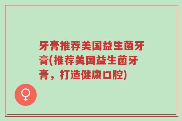 牙膏推荐美国益生菌牙膏(推荐美国益生菌牙膏,打造健康口腔)-第1张图片-超越 牙膏推荐美国益生菌牙膏(推荐美国益生菌牙膏,打造健康口腔)-第1张图片-超越
