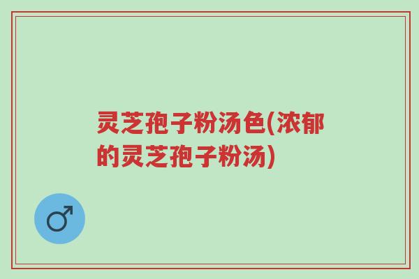 灵芝孢子粉汤色(浓郁的灵芝孢子粉汤)-第1张图片-超越 灵芝孢子粉汤色(浓郁的灵芝孢子粉汤)-第1张图片-超越