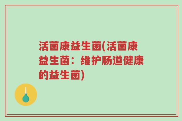 活菌康益生菌(活菌康益生菌:维护肠道健康的益生菌)-第1张图片-超越 活菌康益生菌(活菌康益生菌:维护肠道健康的益生菌)-第1张图片-超越