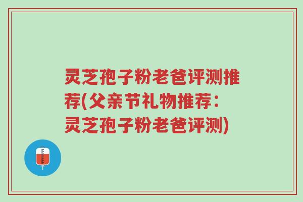 灵芝孢子粉老爸评测推荐(父亲节礼物推荐：灵芝孢子粉老爸评测)-第1张图片-超越