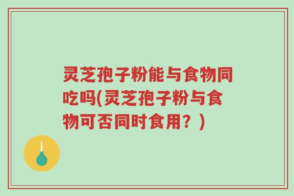 灵芝孢子粉能与食物同吃吗(灵芝孢子粉与食物可否同时食用?)-第1张图片-超越 灵芝孢子粉能与食物同吃吗(灵芝孢子粉与食物可否同时食用?)-第1张图片-超越