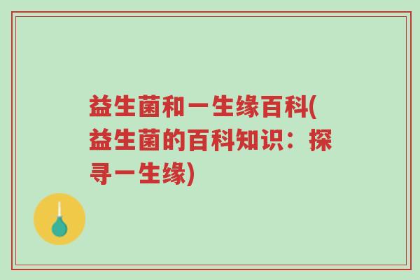 益生菌和一生缘百科(益生菌的百科知识:探寻一生缘)-第1张图片-超越 益生菌和一生缘百科(益生菌的百科知识:探寻一生缘)-第1张图片-超越