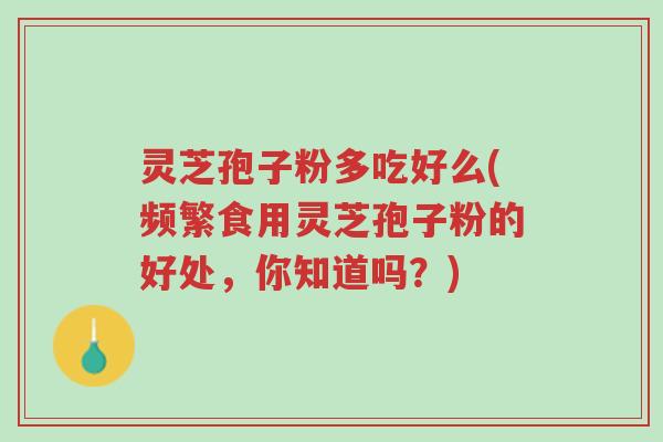 灵芝孢子粉多吃好么(频繁食用灵芝孢子粉的好处，你知道吗？)-第1张图片-超越