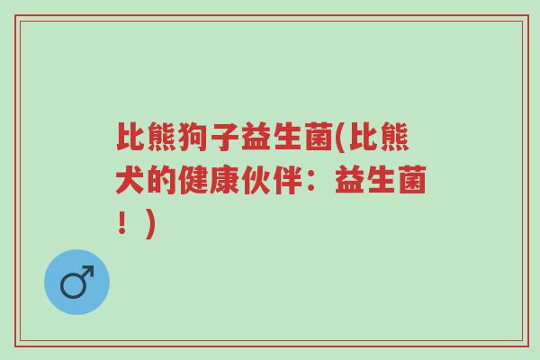 比熊狗子益生菌(比熊犬的健康伙伴：益生菌！)-第1张图片-超越