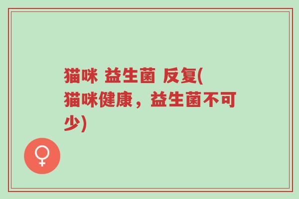 猫咪 益生菌 反复(猫咪健康,益生菌不可少)-第1张图片-超越 猫咪 益生菌 反复(猫咪健康,益生菌不可少)-第1张图片-超越