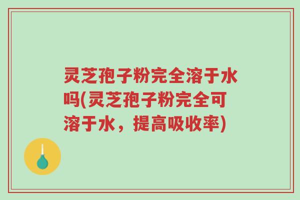 灵芝孢子粉完全溶于水吗(灵芝孢子粉完全可溶于水，提高吸收率)-第1张图片-超越