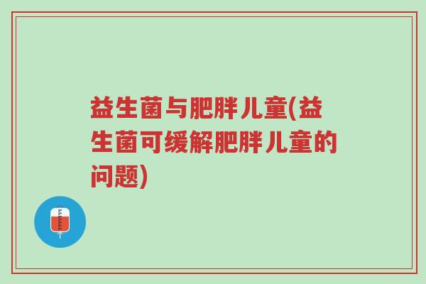 益生菌与肥胖儿童(益生菌可缓解肥胖儿童的问题)-第1张图片-超越