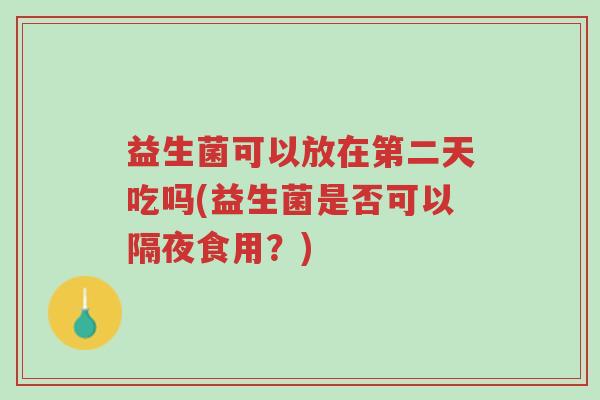 益生菌可以放在第二天吃吗(益生菌是否可以隔夜食用?)-第1张图片-超越 益生菌可以放在第二天吃吗(益生菌是否可以隔夜食用?)-第1张图片-超越