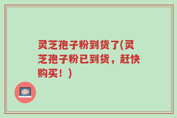 灵芝孢子粉到货了(灵芝孢子粉已到货，赶快购买！)-第1张图片-超越