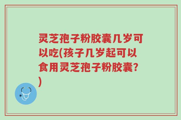 灵芝孢子粉胶囊几岁可以吃(孩子几岁起可以食用灵芝孢子粉胶囊?)-第1张图片-超越 灵芝孢子粉胶囊几岁可以吃(孩子几岁起可以食用灵芝孢子粉胶囊?)-第1张图片-超越
