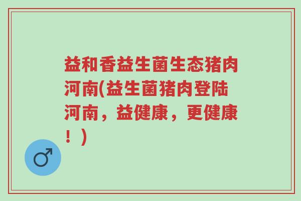 益和香益生菌生态猪肉河南(益生菌猪肉登陆河南,益健康,更健康!)-第1张图片-超越 益和香益生菌生态猪肉河南(益生菌猪肉登陆河南,益健康,更健康!)-第1张图片-超越