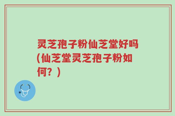 灵芝孢子粉仙芝堂好吗(仙芝堂灵芝孢子粉如何？)-第1张图片-超越