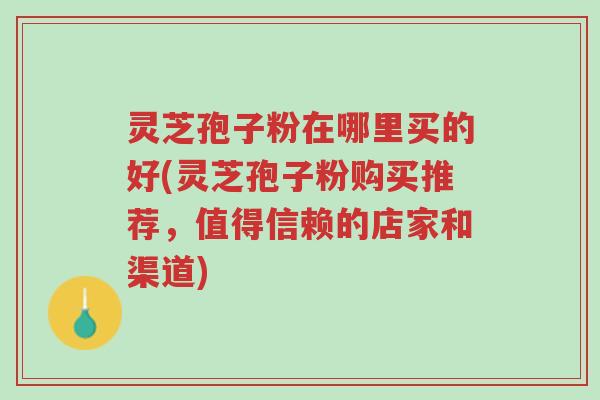 灵芝孢子粉在哪里买的好(灵芝孢子粉购买推荐，值得信赖的店家和渠道)-第1张图片-超越